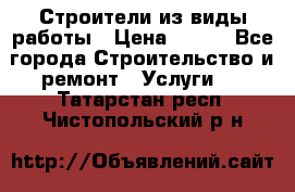 Строители из виды работы › Цена ­ 214 - Все города Строительство и ремонт » Услуги   . Татарстан респ.,Чистопольский р-н